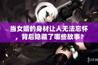 当女婿的身材让人无法忘怀，背后隐藏了哪些故事？