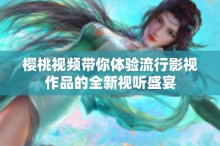 樱桃视频带你体验流行影视作品的全新视听盛宴