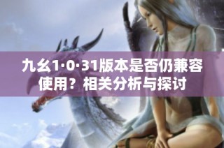 九幺1·0·31版本是否仍兼容使用？相关分析与探讨