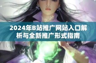 2024年B站推广网站入口解析与全新推广形式指南