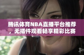 腾讯体育NBA直播平台推荐，无插件观看畅享精彩比赛时刻