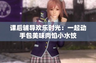 课后辅导欢乐时光：一起动手包美味肉馅小水饺