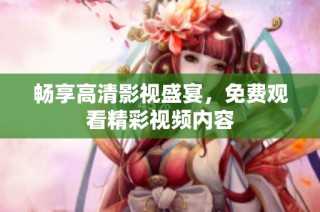 畅享高清影视盛宴，免费观看精彩视频内容
