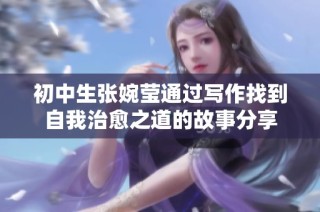 初中生张婉莹通过写作找到自我治愈之道的故事分享