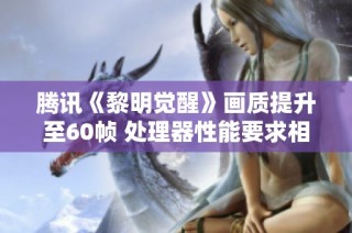 腾讯《黎明觉醒》画质提升至60帧 处理器性能要求相应提高