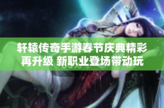 轩辕传奇手游春节庆典精彩再升级 新职业登场带动玩家狂欢活动热潮