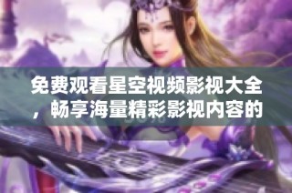 免费观看星空视频影视大全，畅享海量精彩影视内容的完美选择