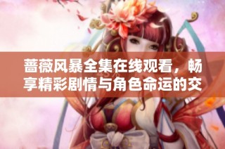 蔷薇风暴全集在线观看，畅享精彩剧情与角色命运的交织之旅