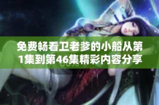 免费畅看卫老爹的小船从第1集到第46集精彩内容分享