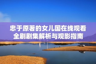 忠于原著的女儿国在线观看全剧剧集解析与观影指南