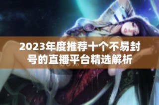 2023年度推荐十个不易封号的直播平台精选解析