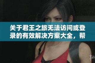 关于君王之旅无法访问或登录的有效解决方案大全，帮助玩家顺利体验游戏乐趣