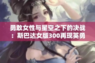勇敢女性与星空之下的决战：斯巴达女版300再现英勇传奇
