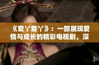《爱丫爱丫》：一部展现爱情与成长的精彩电视剧，深受观众喜爱
