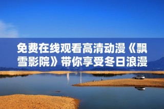 免费在线观看高清动漫《飘雪影院》带你享受冬日浪漫体验