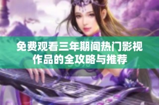 免费观看三年期间热门影视作品的全攻略与推荐