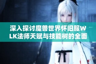 深入探讨魔兽世界怀旧服WLK法师天赋与技能树的全面解析与策略