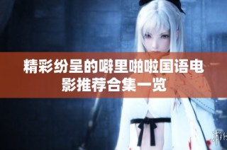 精彩纷呈的噼里啪啦国语电影推荐合集一览