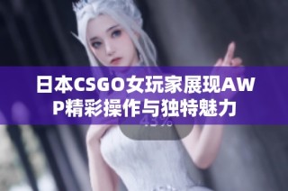 日本CSGO女玩家展现AWP精彩操作与独特魅力
