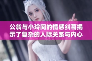 公翁与小玲间的情感纠葛揭示了复杂的人际关系与内心挣扎