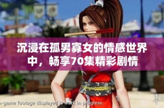 沉浸在孤男寡女的情感世界中，畅享70集精彩剧情