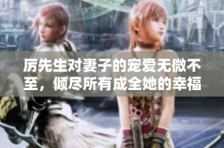 厉先生对妻子的宠爱无微不至，倾尽所有成全她的幸福生活
