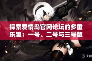 探索爱情岛官网论坛的多重乐趣：一号、二号与三号版块全面解析与体验分享