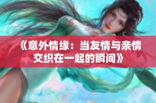 《意外情缘：当友情与亲情交织在一起的瞬间》