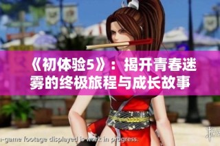 《初体验5》：揭开青春迷雾的终极旅程与成长故事