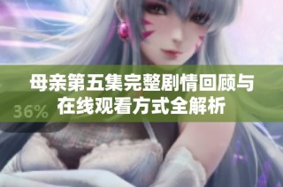 母亲第五集完整剧情回顾与在线观看方式全解析