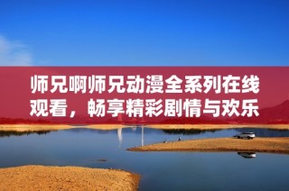 师兄啊师兄动漫全系列在线观看，畅享精彩剧情与欢乐时光