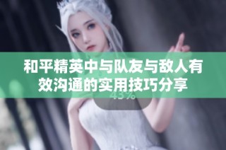 和平精英中与队友与敌人有效沟通的实用技巧分享