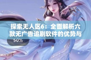 探索无人区6：全面解析六款无广告追剧软件的优势与特色