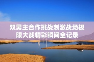 双男主合作挑战刺激战场极限大战精彩瞬间全记录