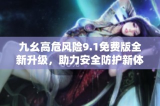 九幺高危风险9.1免费版全新升级，助力安全防护新体验