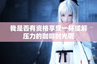 我是否有资格享受一杯缓解压力的咖啡时光呢