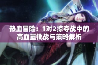 热血冒险：1对2掠夺战中的高血量挑战与策略解析