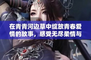 在青青河边草中绽放青春爱情的故事，感受无尽柔情与自然之美