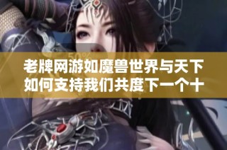 老牌网游如魔兽世界与天下如何支持我们共度下一个十年精彩旅程