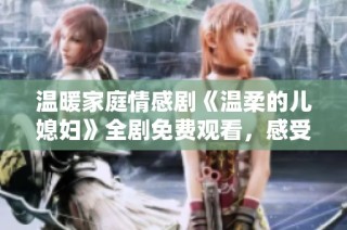 温暖家庭情感剧《温柔的儿媳妇》全剧免费观看，感受亲情的真谛