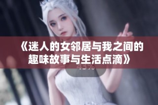 《迷人的女邻居与我之间的趣味故事与生活点滴》