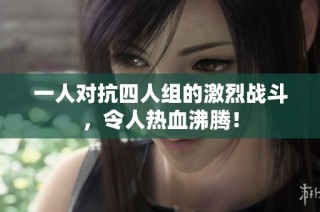 一人对抗四人组的激烈战斗，令人热血沸腾！