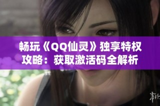 畅玩《QQ仙灵》独享特权攻略：获取激活码全解析