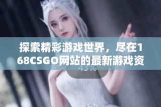 探索精彩游戏世界，尽在168CSGO网站的最新游戏资讯与攻略