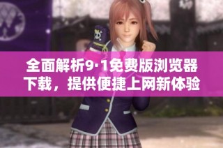 全面解析9·1免费版浏览器下载，提供便捷上网新体验