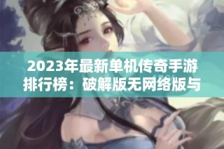 2023年最新单机传奇手游排行榜：破解版无网络版与内购免费版推荐