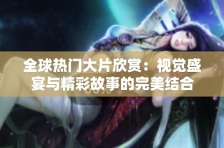 全球热门大片欣赏：视觉盛宴与精彩故事的完美结合
