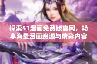 探索51漫画免费版官网，畅享海量漫画资源与精彩内容尽在掌握之中