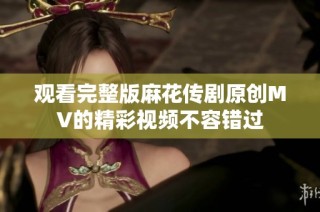 观看完整版麻花传剧原创MV的精彩视频不容错过