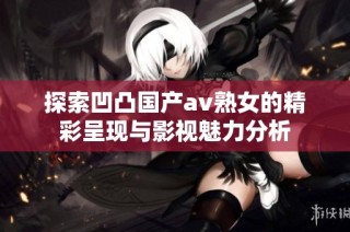 探索凹凸国产av熟女的精彩呈现与影视魅力分析